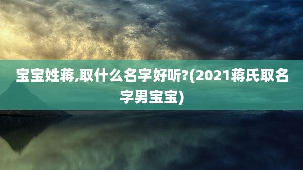 宝宝姓蒋,取什么名字好听?(2021蒋氏取名字男宝宝)