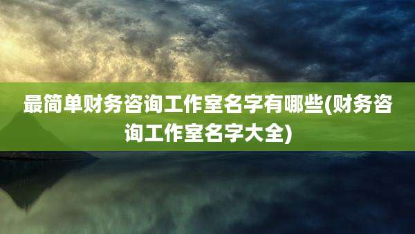 最简单财务咨询工作室名字有哪些(财务咨询工作室名字大全)