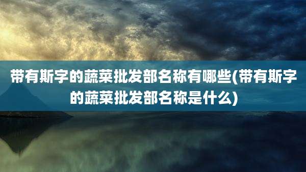 带有斯字的蔬菜批发部名称有哪些(带有斯字的蔬菜批发部名称是什么)