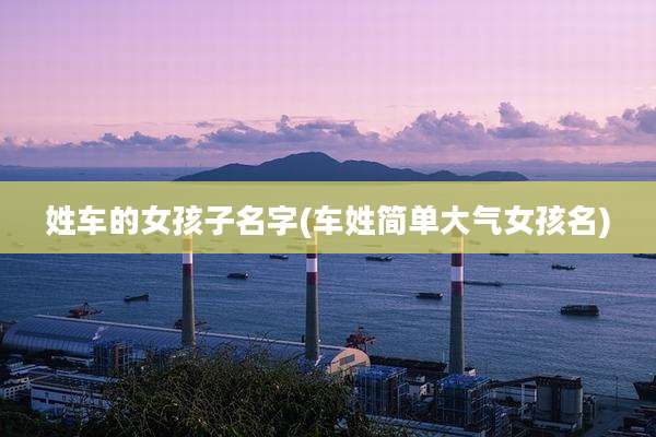 姓车的女孩子名字(车姓简单大气女孩名)