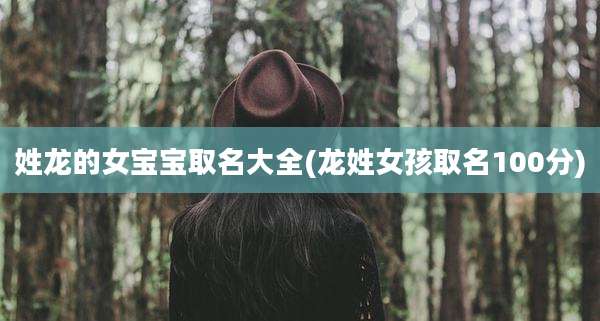 姓龙的女宝宝取名大全(龙姓女孩取名100分)