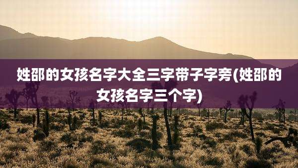 姓邵的女孩名字大全三字带子字旁(姓邵的女孩名字三个字)