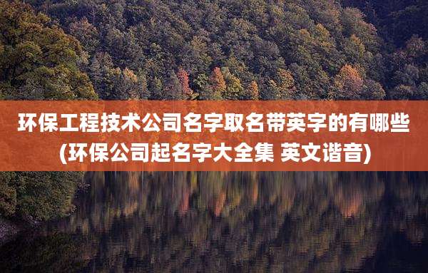 环保工程技术公司名字取名带英字的有哪些(环保公司起名字大全集 英文谐音)