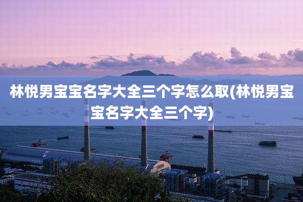 林悦男宝宝名字大全三个字怎么取(林悦男宝宝名字大全三个字)