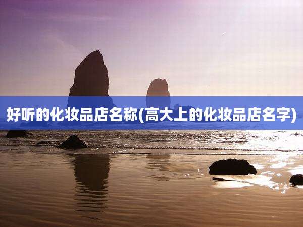 好听的化妆品店名称(高大上的化妆品店名字)