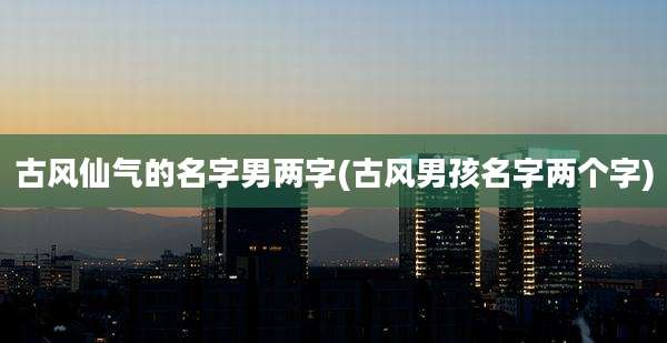 古风仙气的名字男两字(古风男孩名字两个字)