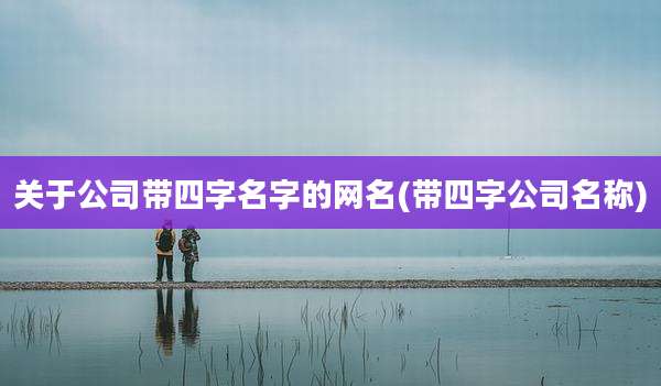 关于公司带四字名字的网名(带四字公司名称)