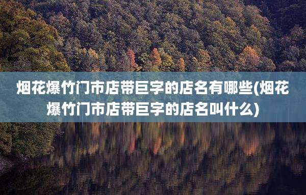 烟花爆竹门市店带巨字的店名有哪些(烟花爆竹门市店带巨字的店名叫什么)