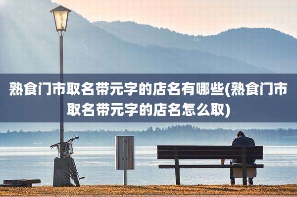 熟食门市取名带元字的店名有哪些(熟食门市取名带元字的店名怎么取)