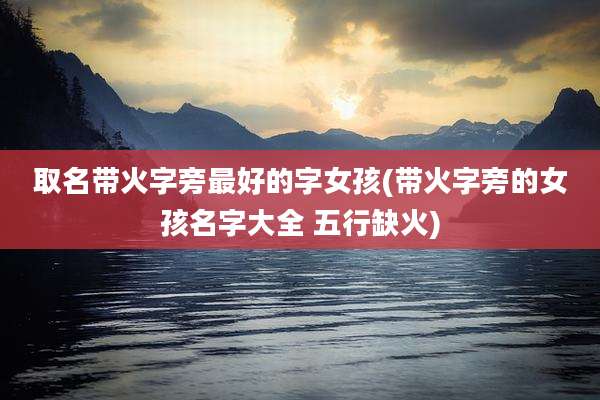 取名带火字旁最好的字女孩(带火字旁的女孩名字大全 五行缺火)