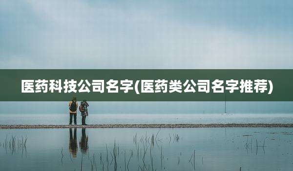 医药科技公司名字(医药类公司名字推荐)