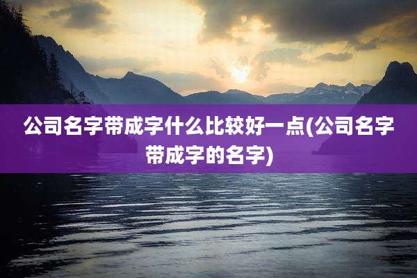 公司名字带成字什么比较好一点(公司名字带成字的名字)