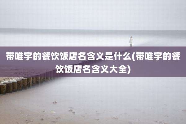 带唯字的餐饮饭店名含义是什么(带唯字的餐饮饭店名含义大全)