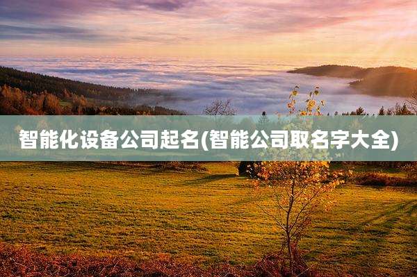 智能化设备公司起名(智能公司取名字大全)
