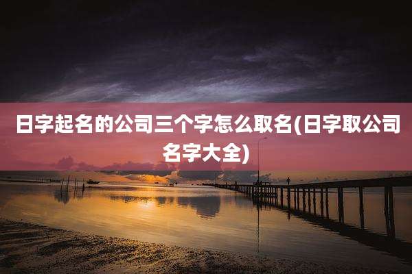 日字起名的公司三个字怎么取名(日字取公司名字大全)