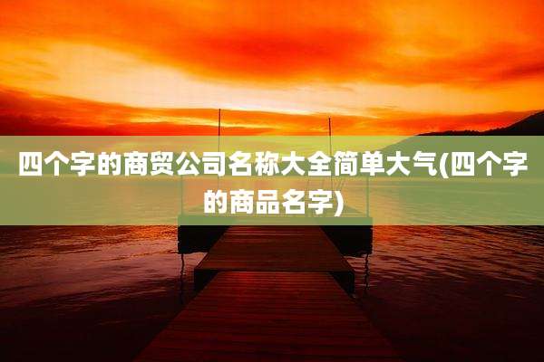 四个字的商贸公司名称大全简单大气(四个字的商品名字)