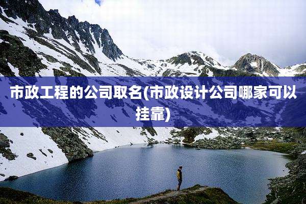 市政工程的公司取名(市政设计公司哪家可以挂靠)