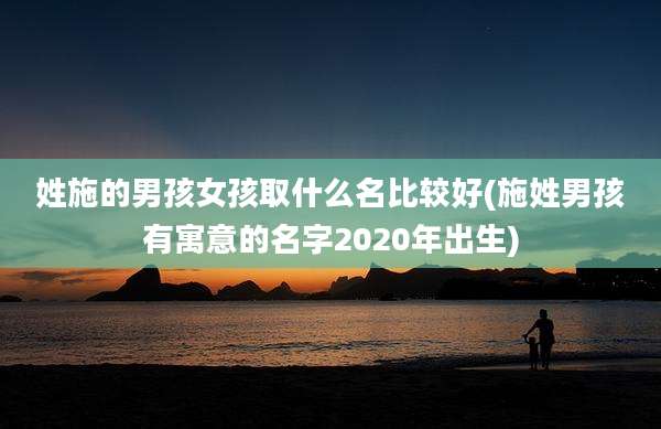 姓施的男孩女孩取什么名比较好(施姓男孩有寓意的名字2020年出生)