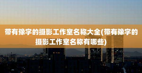 带有豫字的摄影工作室名称大全(带有豫字的摄影工作室名称有哪些)