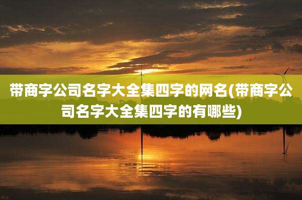 带商字公司名字大全集四字的网名(带商字公司名字大全集四字的有哪些)