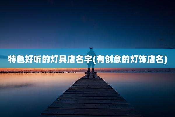 特色好听的灯具店名字(有创意的灯饰店名)