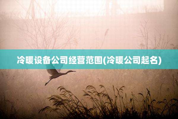 冷暖设备公司经营范围(冷暖公司起名)