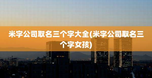 米字公司取名三个字大全(米字公司取名三个字女孩)