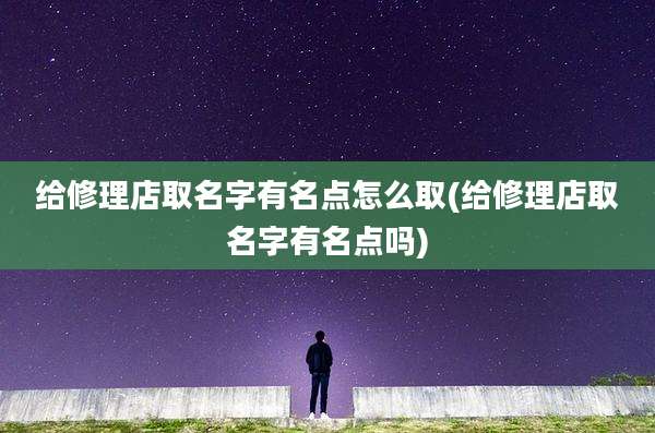 给修理店取名字有名点怎么取(给修理店取名字有名点吗)