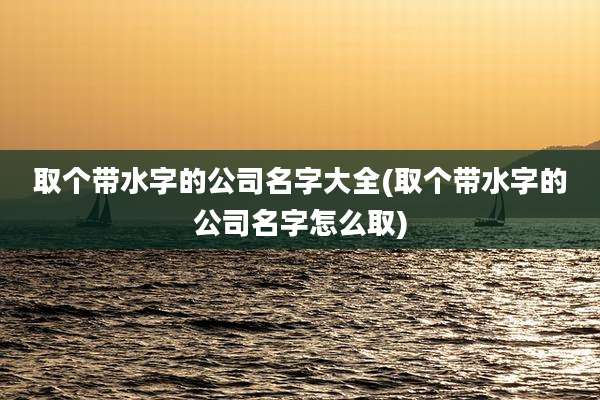 取个带水字的公司名字大全(取个带水字的公司名字怎么取)