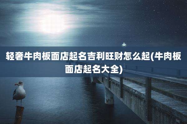 轻奢牛肉板面店起名吉利旺财怎么起(牛肉板面店起名大全)
