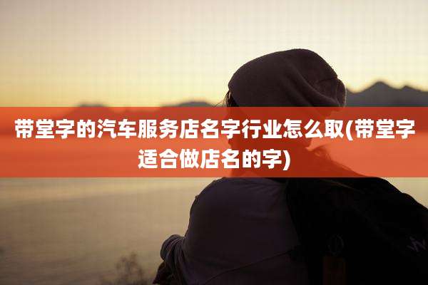 带堂字的汽车服务店名字行业怎么取(带堂字适合做店名的字)