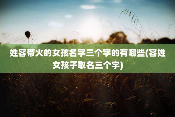 姓容带火的女孩名字三个字的有哪些(容姓女孩子取名三个字)