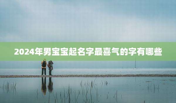 2024年男宝宝起名字最喜气的字有哪些