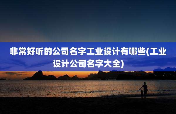 非常好听的公司名字工业设计有哪些(工业设计公司名字大全)