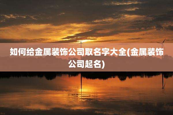 如何给金属装饰公司取名字大全(金属装饰公司起名)