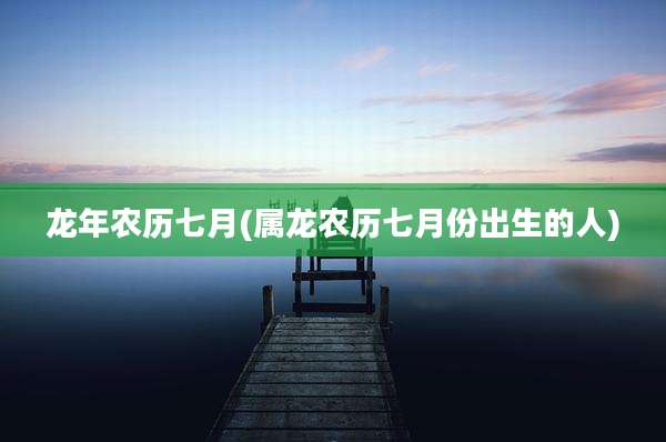 龙年农历七月(属龙农历七月份出生的人)