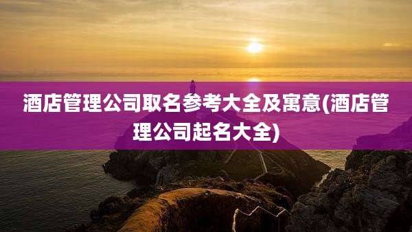 酒店管理公司取名参考大全及寓意(酒店管理公司起名大全)