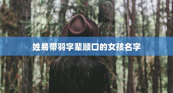 姓易带羽字辈顺口的女孩名字