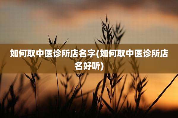 如何取中医诊所店名字(如何取中医诊所店名好听)
