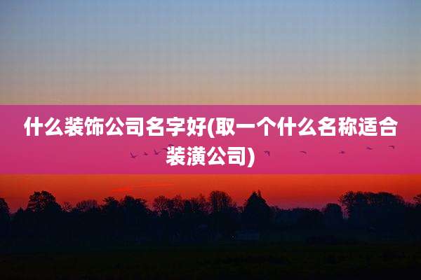 什么装饰公司名字好(取一个什么名称适合装潢公司)