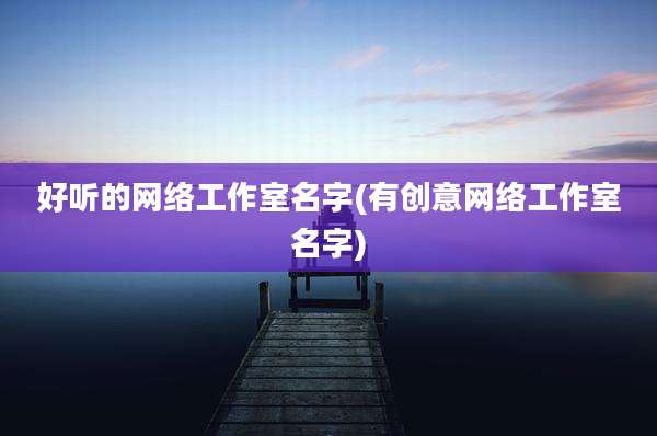 好听的网络工作室名字(有创意网络工作室名字)