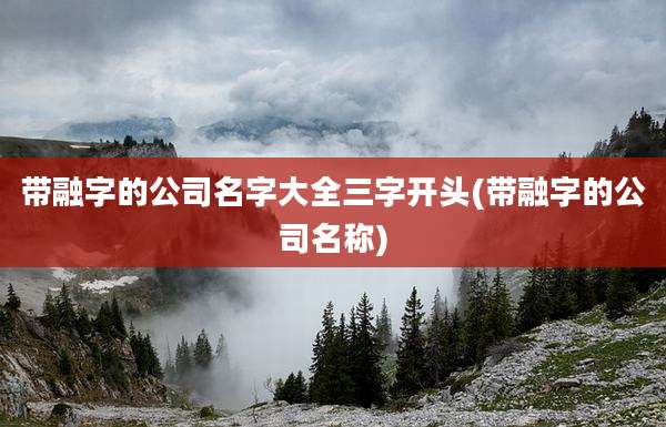 带融字的公司名字大全三字开头(带融字的公司名称)