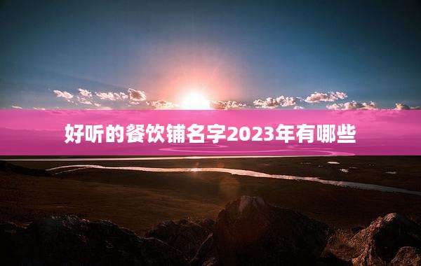 好听的餐饮铺名字2023年有哪些