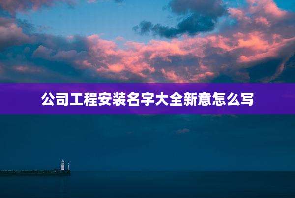 公司工程安装名字大全新意怎么写