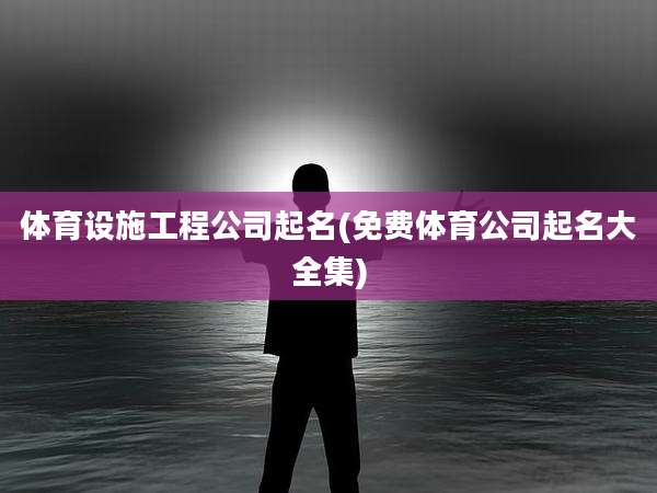 体育设施工程公司起名(免费体育公司起名大全集)