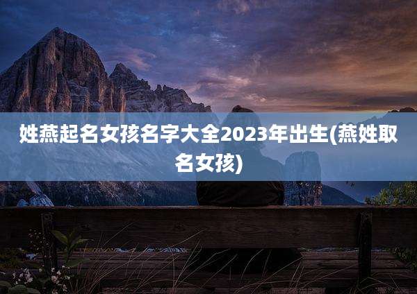 姓燕起名女孩名字大全2023年出生(燕姓取名女孩)