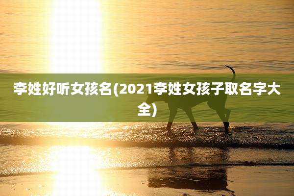 李姓好听女孩名(2021李姓女孩子取名字大全)