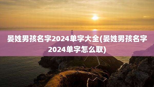 晏姓男孩名字2024单字大全(晏姓男孩名字2024单字怎么取)