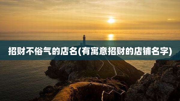 招财不俗气的店名(有寓意招财的店铺名字)
