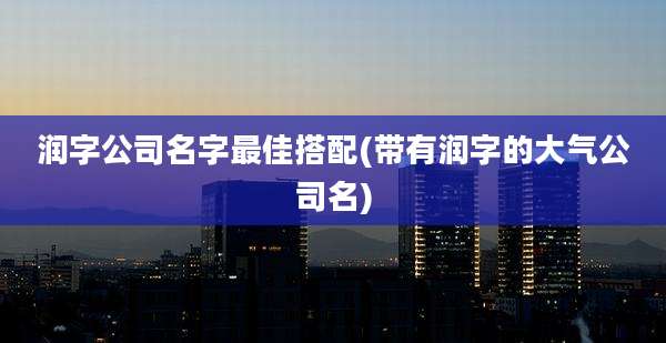润字公司名字最佳搭配(带有润字的大气公司名)